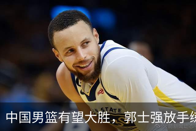 中国男篮有望大胜，郭士强放手练兵，惊喜在即！