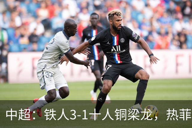 中超：铁人3-1十人铜梁龙，热菲尼奥双响，安以恩建功