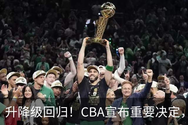 升降级回归！CBA宣布重要决定，不能躺平了，所有球队都将受影响