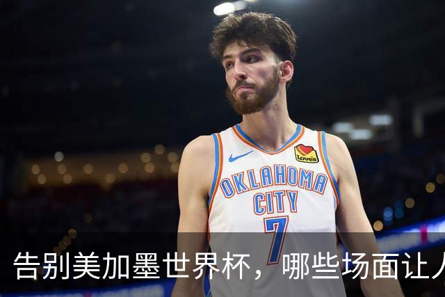 告别美加墨世界杯，哪些场面让人“意难平”？