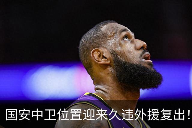 国安中卫位置迎来久违外援复出！曾是塞超豪门队长，已获出战资格