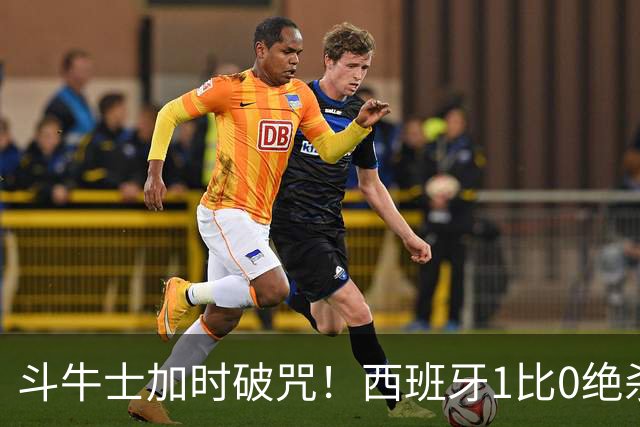 斗牛士加时破咒！西班牙1比0绝杀十人阿根廷，时隔16年重登世界之巅