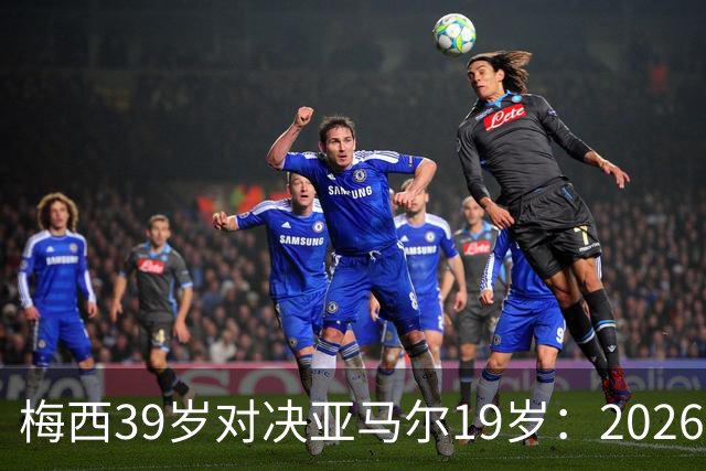 梅西39岁对决亚马尔19岁：2026世界杯决赛，到底看什么？