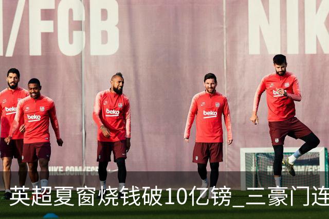 英超夏窗烧钱破10亿镑 三豪门连刷亿元引援纪录