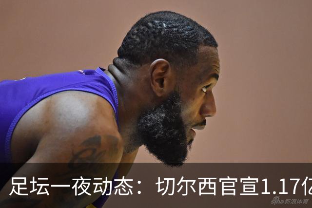 足坛一夜动态：切尔西官宣1.17亿标王！41岁墨西哥门神宣布退役