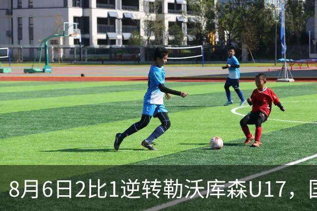 8月6日2比1逆转勒沃库森U17，国足三连胜半决赛碰河床