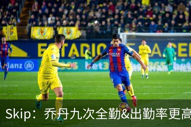 Skip：乔丹九次全勤&出勤率更高 詹姆斯总决赛4胜6负没资格当GOAT