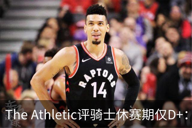 The Athletic评骑士休赛期仅D+：眼看他队补强，自己按兵不动